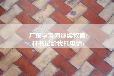 广东学习网继续教育(
村书记给我打电话)