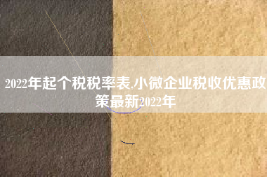 2022年起个税税率表,小微企业税收优惠政策最新2022年