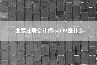 北京注册会计师cpa,CPA是什么