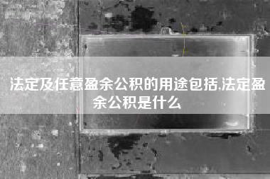 法定及任意盈余公积的用途包括,法定盈余公积是什么