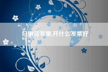 日用品发票,开什么发票好