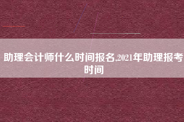 助理会计师什么时间报名,2021年助理报考时间