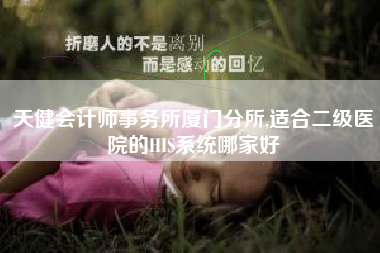 天健会计师事务所厦门分所,适合二级医院的HIS系统哪家好
