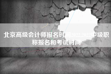 北京高级会计师报名时间2022,2022中级职称报名和考试时间