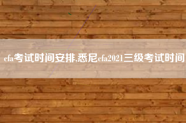 cfa考试时间安排,悉尼cfa2021三级考试时间