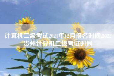 计算机二级考试2021年12月报名时间,2022贵州计算机二级考试时间