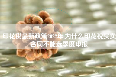 印花税最新政策2022年,为什么印花税买卖合同不能选季度申报
