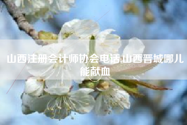 山西注册会计师协会电话,山西晋城哪儿能献血