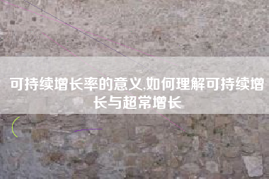 可持续增长率的意义,如何理解可持续增长与超常增长