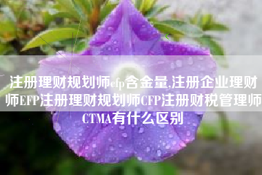 注册理财规划师cfp含金量,注册企业理财师EFP注册理财规划师CFP注册财税管理师CTMA有什么区别