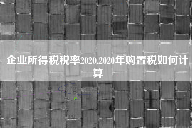 企业所得税税率2020,2020年购置税如何计算