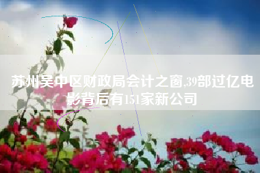 苏州吴中区财政局会计之窗,39部过亿电影背后有151家新公司