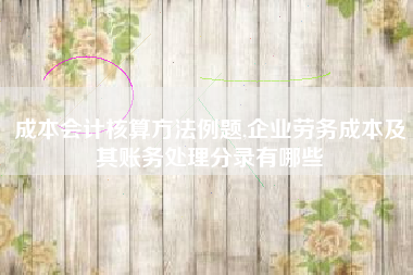 成本会计核算方法例题,企业劳务成本及其账务处理分录有哪些