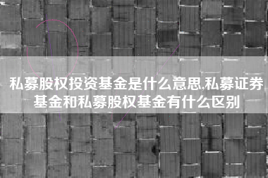 私募股权投资基金是什么意思,私募证券基金和私募股权基金有什么区别