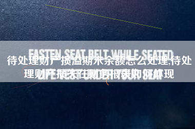 待处理财产损溢期末余额怎么处理,待处理财产损失在财务报表如何体现