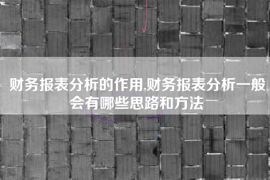 财务报表分析的作用,财务报表分析一般会有哪些思路和方法