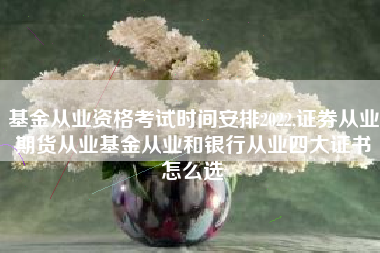 基金从业资格考试时间安排2022,证券从业期货从业基金从业和银行从业四大证书怎么选