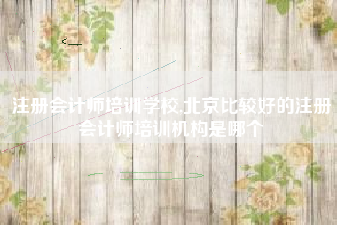 注册会计师培训学校,北京比较好的注册会计师培训机构是哪个