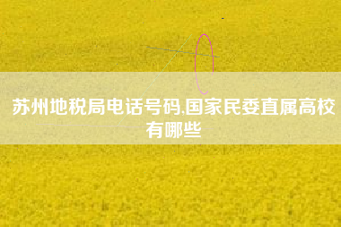 苏州地税局电话号码,国家民委直属高校有哪些