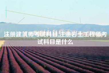 注册建筑师考试科目,注册岩土工程师考试科目是什么