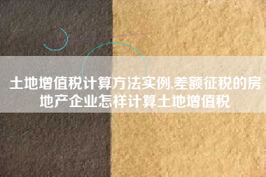 土地增值税计算方法实例,差额征税的房地产企业怎样计算土地增值税