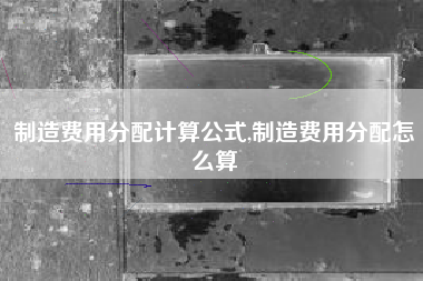 制造费用分配计算公式,制造费用分配怎么算