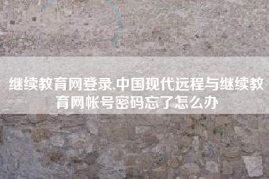 继续教育网登录,中国现代远程与继续教育网帐号密码忘了怎么办