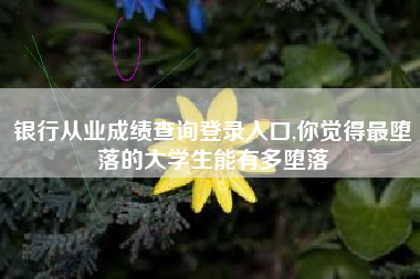 银行从业成绩查询登录入口,你觉得最堕落的大学生能有多堕落