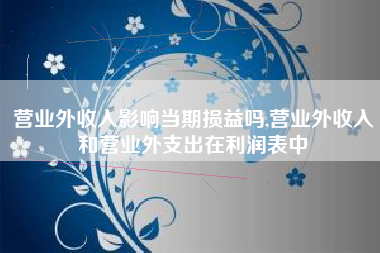 营业外收入影响当期损益吗,营业外收入和营业外支出在利润表中