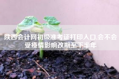 陕西会计网初级准考证打印入口,会不会受疫情影响改期至下半年