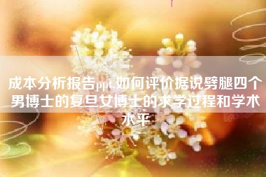 成本分析报告ppt,如何评价据说劈腿四个男博士的复旦女博士的求学过程和学术水平