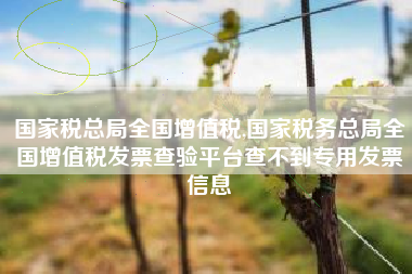 国家税总局全国增值税,国家税务总局全国增值税发票查验平台查不到专用发票信息