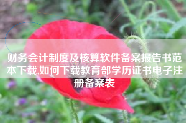 财务会计制度及核算软件备案报告书范本下载,如何下载教育部学历证书电子注册备案表