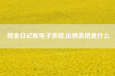 现金日记账电子表格,出纳表格是什么
