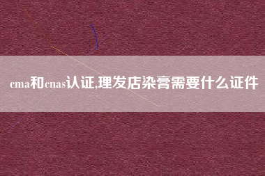 cma和cnas认证,理发店染膏需要什么证件