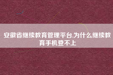 安徽省继续教育管理平台,为什么继续教育手机登不上