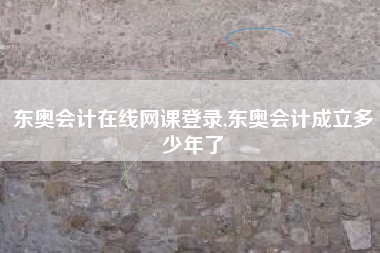 东奥会计在线网课登录,东奥会计成立多少年了