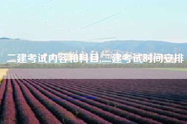 二建考试内容和科目,二建考试时间安排