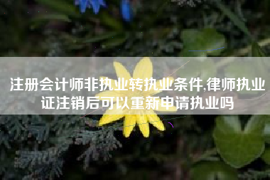 注册会计师非执业转执业条件,律师执业证注销后可以重新申请执业吗