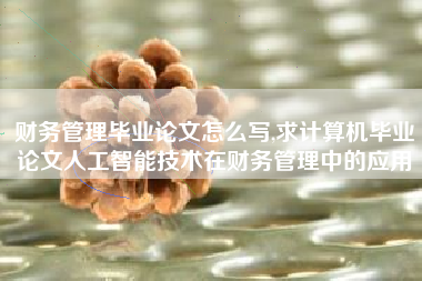 财务管理毕业论文怎么写,求计算机毕业论文人工智能技术在财务管理中的应用