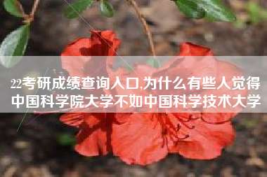 22考研成绩查询入口,为什么有些人觉得中国科学院大学不如中国科学技术大学