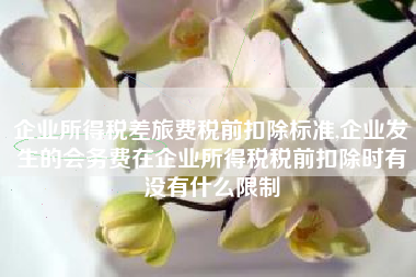 企业所得税差旅费税前扣除标准,企业发生的会务费在企业所得税税前扣除时有没有什么限制