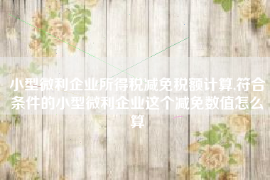 小型微利企业所得税减免税额计算,符合条件的小型微利企业这个减免数值怎么算