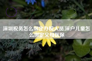 深圳税务怎么绑定办税人员,深户儿童怎么绑定父母医保