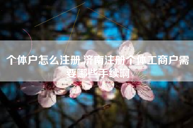 个体户怎么注册,济南注册个体工商户需要哪些手续啊