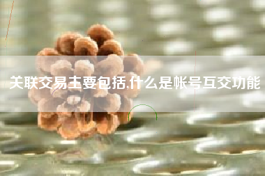 关联交易主要包括,什么是帐号互交功能