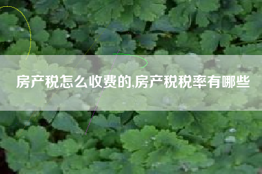 房产税怎么收费的,房产税税率有哪些