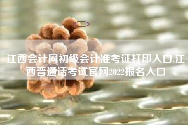 江西会计网初级会计准考证打印入口,江西普通话考试官网2022报名入口
