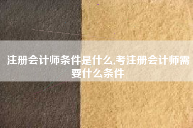 注册会计师条件是什么,考注册会计师需要什么条件