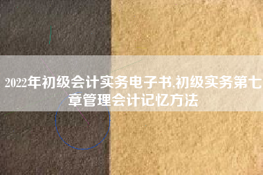 2022年初级会计实务电子书,初级实务第七章管理会计记忆方法